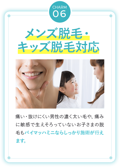 【メンズ脱毛・キッズ脱毛対応】痛い・抜けにくい男性の濃く太い毛や、痛みに敏感で生えそろっていないお子さまの脱毛もバイマッハミニならしっかり施術が行えます。
